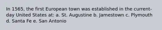 In 1565, the first European town was established in the current-day United States at: a. St. Augustine b. Jamestown c. Plymouth d. Santa Fe e. San Antonio