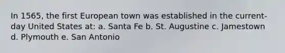 In 1565, the first European town was established in the current-day United States at: a. Santa Fe b. St. Augustine c. Jamestown d. Plymouth e. San Antonio