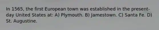 In 1565, the first European town was established in the present-day United States at: A) Plymouth. B) Jamestown. C) Santa Fe. D) St. Augustine.