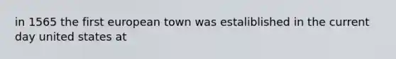 in 1565 the first european town was estaliblished in the current day united states at