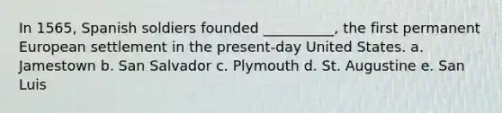 In 1565, Spanish soldiers founded __________, the first permanent European settlement in the present-day United States. a. Jamestown b. San Salvador c. Plymouth d. St. Augustine e. San Luis