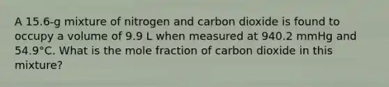 A 15.6-g mixture of nitrogen and carbon dioxide is found to occupy a volume of 9.9 L when measured at 940.2 mmHg and 54.9°C. What is the mole fraction of carbon dioxide in this mixture?