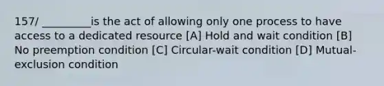 157/ _________is the act of allowing only one process to have access to a dedicated resource [A] Hold and wait condition [B] No preemption condition [C] Circular-wait condition [D] Mutual-exclusion condition