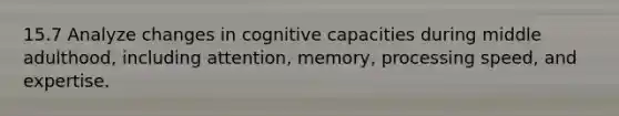 15.7 Analyze changes in cognitive capacities during middle adulthood, including attention, memory, processing speed, and expertise.