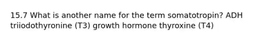 15.7 What is another name for the term somatotropin? ADH triiodothyronine (T3) growth hormone thyroxine (T4)