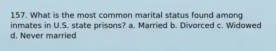 157. What is the most common marital status found among inmates in U.S. state prisons? a. Married b. Divorced c. Widowed d. Never married