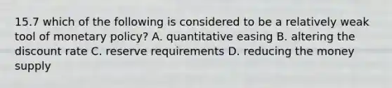 15.7 which of the following is considered to be a relatively weak tool of monetary policy? A. quantitative easing B. altering the discount rate C. reserve requirements D. reducing the money supply