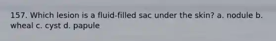 157. Which lesion is a fluid-filled sac under the skin? a. nodule b. wheal c. cyst d. papule
