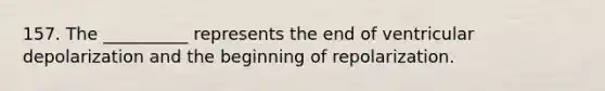 157. The __________ represents the end of ventricular depolarization and the beginning of repolarization.