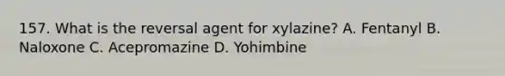 157. What is the reversal agent for xylazine? A. Fentanyl B. Naloxone C. Acepromazine D. Yohimbine