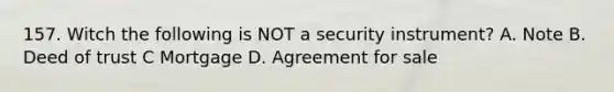 157. Witch the following is NOT a security instrument? A. Note B. Deed of trust C Mortgage D. Agreement for sale