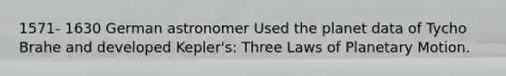 1571- 1630 German astronomer Used the planet data of Tycho Brahe and developed Kepler's: Three Laws of Planetary Motion.