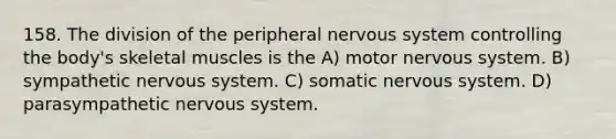 158. The division of the peripheral nervous system controlling the body's skeletal muscles is the A) motor nervous system. B) sympathetic nervous system. C) somatic nervous system. D) parasympathetic nervous system.