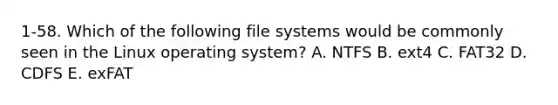 1-58. Which of the following file systems would be commonly seen in the Linux operating system? A. NTFS B. ext4 C. FAT32 D. CDFS E. exFAT