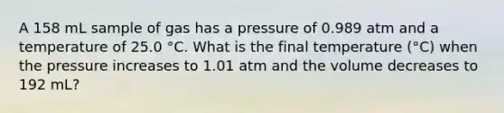 A 158 mL sample of gas has a pressure of 0.989 atm and a temperature of 25.0 °C. What is the final temperature (°C) when the pressure increases to 1.01 atm and the volume decreases to 192 mL?