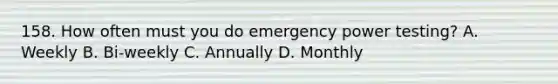 158. How often must you do emergency power testing? A. Weekly B. Bi-weekly C. Annually D. Monthly