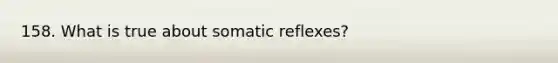 158. What is true about somatic reflexes?