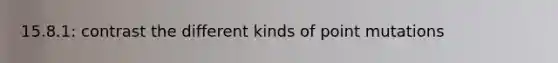 15.8.1: contrast the different kinds of point mutations