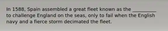 In 1588, Spain assembled a great fleet known as the __________ to challenge England on the seas, only to fail when the English navy and a fierce storm decimated the fleet.