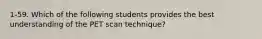 1-59. Which of the following students provides the best understanding of the PET scan technique?