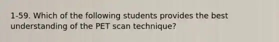 1-59. Which of the following students provides the best understanding of the PET scan technique?