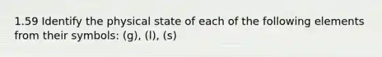 1.59 Identify the physical state of each of the following elements from their symbols: (g), (l), (s)