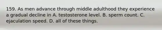 159. As men advance through middle adulthood they experience a gradual decline in A. testosterone level. B. sperm count. C. ejaculation speed. D. all of these things.