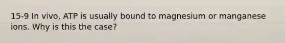 15-9 In vivo, ATP is usually bound to magnesium or manganese ions. Why is this the case?