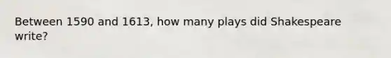 Between 1590 and 1613, how many plays did Shakespeare write?