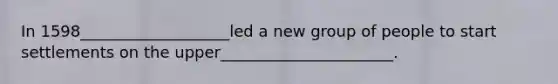 In 1598___________________led a new group of people to start settlements on the upper______________________.