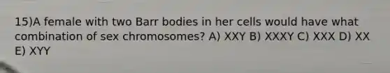 15)​A female with two Barr bodies in her cells would have what combination of sex chromosomes? ​​A) XXY​​ B) XXXY​ C) XXX​ D) XX​ E) XYY