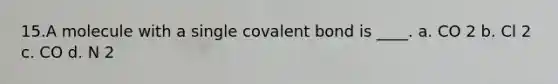 15.​A molecule with a single covalent bond is ____. a. CO 2 b. Cl 2 c. CO d. N 2