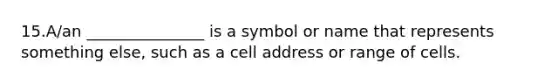 15.A/an _______________ is a symbol or name that represents something else, such as a cell address or range of cells.