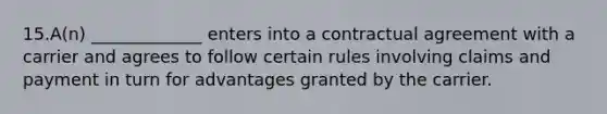 15.A(n) _____________ enters into a contractual agreement with a carrier and agrees to follow certain rules involving claims and payment in turn for advantages granted by the carrier.