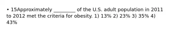 • 15Approximately _________ of the U.S. adult population in 2011 to 2012 met the criteria for obesity. 1) 13% 2) 23% 3) 35% 4) 43%