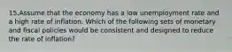 15.Assume that the economy has a low unemployment rate and a high rate of inflation. Which of the following sets of monetary and fiscal policies would be consistent and designed to reduce the rate of inflation?