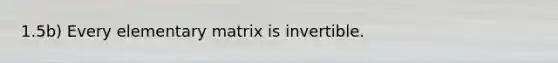 1.5b) Every elementary matrix is invertible.