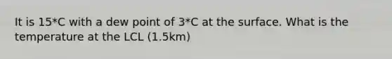 It is 15*C with a dew point of 3*C at the surface. What is the temperature at the LCL (1.5km)