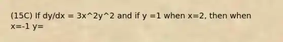 (15C) If dy/dx = 3x^2y^2 and if y =1 when x=2, then when x=-1 y=