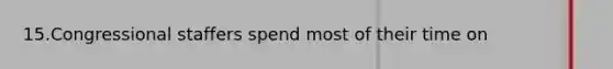 15.Congressional staffers spend most of their time on