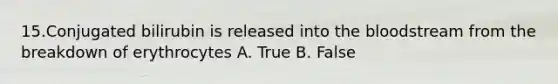 15.Conjugated bilirubin is released into the bloodstream from the breakdown of erythrocytes A. True B. False