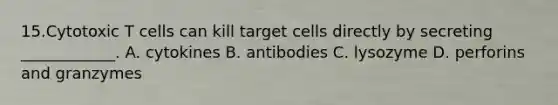 15.Cytotoxic T cells can kill target cells directly by secreting ____________. A. cytokines B. antibodies C. lysozyme D. perforins and granzymes