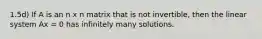 1.5d) If A is an n x n matrix that is not invertible, then the linear system Ax = 0 has infinitely many solutions.