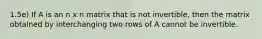 1.5e) If A is an n x n matrix that is not invertible, then the matrix obtained by interchanging two rows of A cannot be invertible.