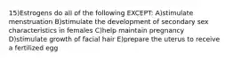 15)Estrogens do all of the following EXCEPT: A)stimulate menstruation B)stimulate the development of secondary sex characteristics in females C)help maintain pregnancy D)stimulate growth of facial hair E)prepare the uterus to receive a fertilized egg