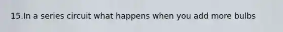 15.In a series circuit what happens when you add more bulbs