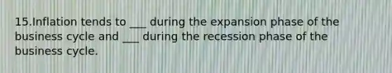 15.Inflation tends to ___ during the expansion phase of the business cycle and ___ during the recession phase of the business cycle.