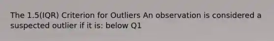 The 1.5(IQR) Criterion for Outliers An observation is considered a suspected outlier if it is: below Q1