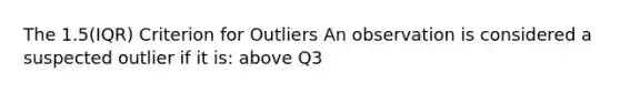 The 1.5(IQR) Criterion for Outliers An observation is considered a suspected outlier if it is: above Q3