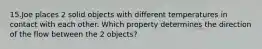 15.Joe places 2 solid objects with different temperatures in contact with each other. Which property determines the direction of the flow between the 2 objects?